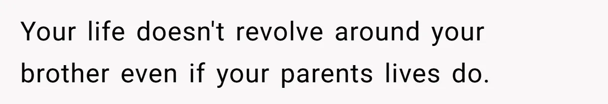 Your life doesn't revolve around your brother even if your parents lives do.