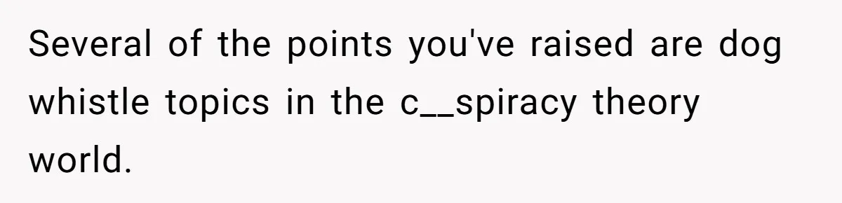 Several of the points you've raised are dog whistle topics in the c__spiracy theory world.