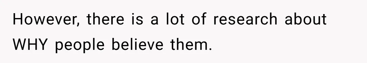 However, there is a lot of research about WHY people believe them.