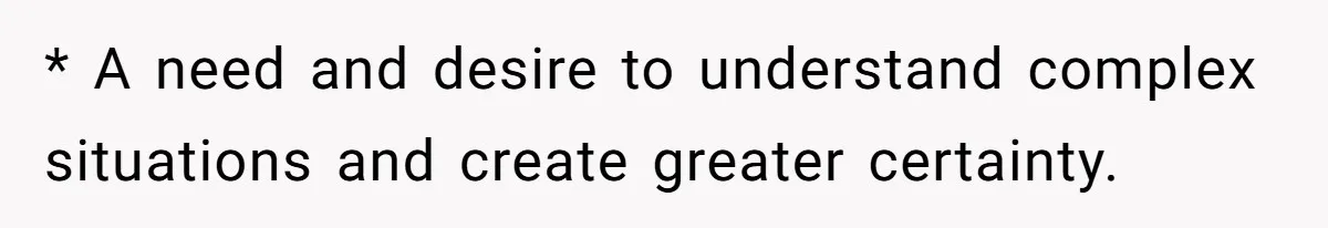 * A need and desire to understand complex situations and create greater certainty.