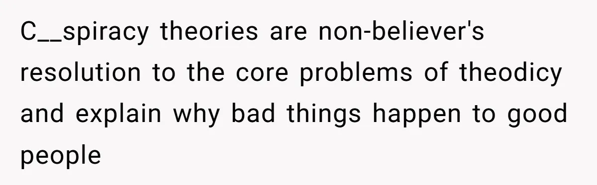 C__spiracy theories are non-believer's resolution to the core problems of theodicy and explain why bad things happen to good people