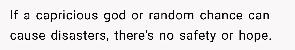 If a capricious god or random chance can cause disasters, there's no safety or hope.