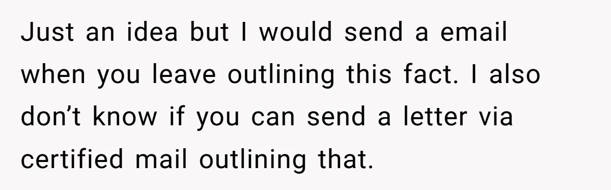 Just an idea but I would send a email when you leave outlining this fact. I also don’t know if you can send a letter via certified mail outlining that.