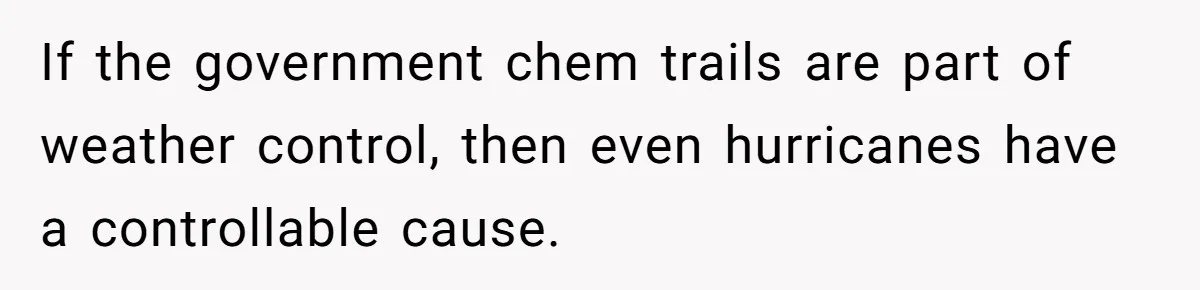 If the government chem trails are part of weather control, then even hurricanes have a controllable cause.