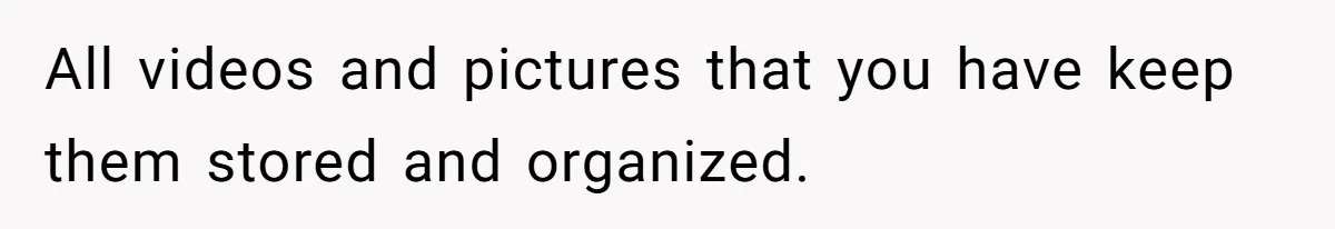 All videos and pictures that you have keep them stored and organized.