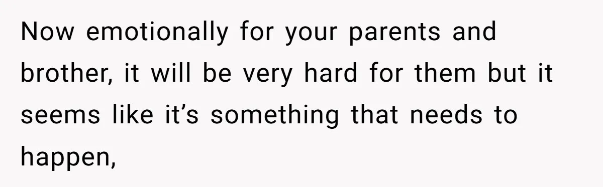 Now emotionally for your parents and brother, it will be very hard for them but it seems like it’s something that needs to happen,