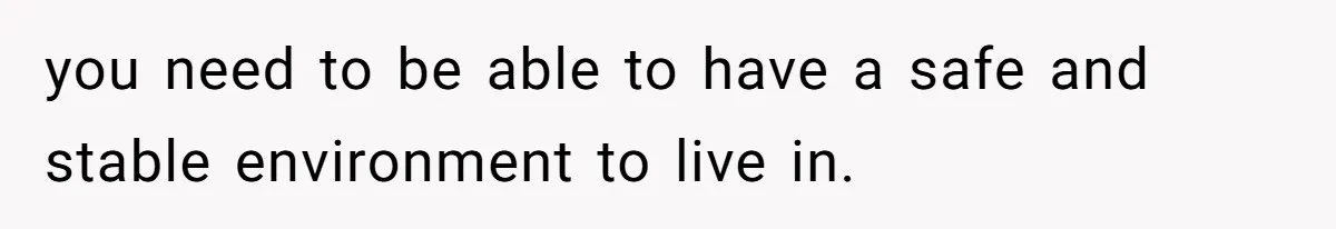 you need to be able to have a safe and stable environment to live in.