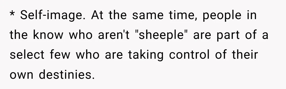 * Self-image. At the same time, people in the know who aren't "sheeple" are part of a select few who are taking control of their own destinies.