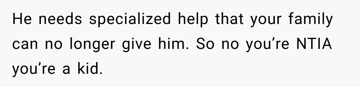 He needs specialized help that your family can no longer give him. So no you’re NTIA you’re a kid.
