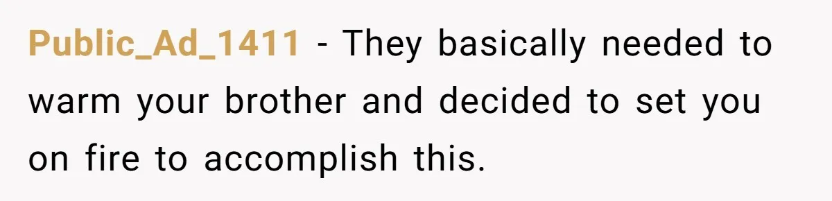 Public_Ad_1411 − They basically needed to warm your brother and decided to set you on fire to accomplish this.