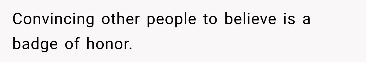 Convincing other people to believe is a badge of honor.