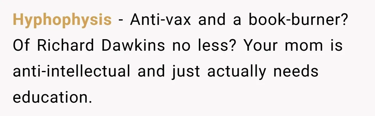 Hyphophysis − Anti-vax and a book-burner? Of Richard Dawkins no less? Your mom is anti-intellectual and just actually needs education.