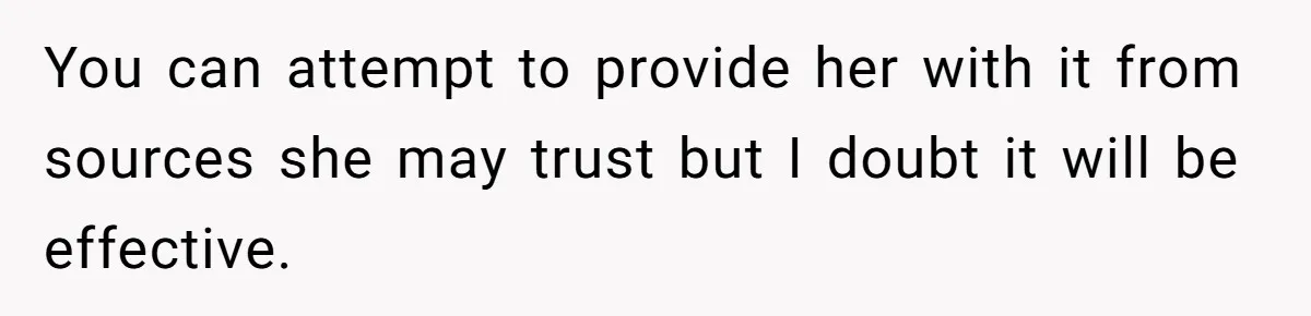 You can attempt to provide her with it from sources she may trust but I doubt it will be effective.