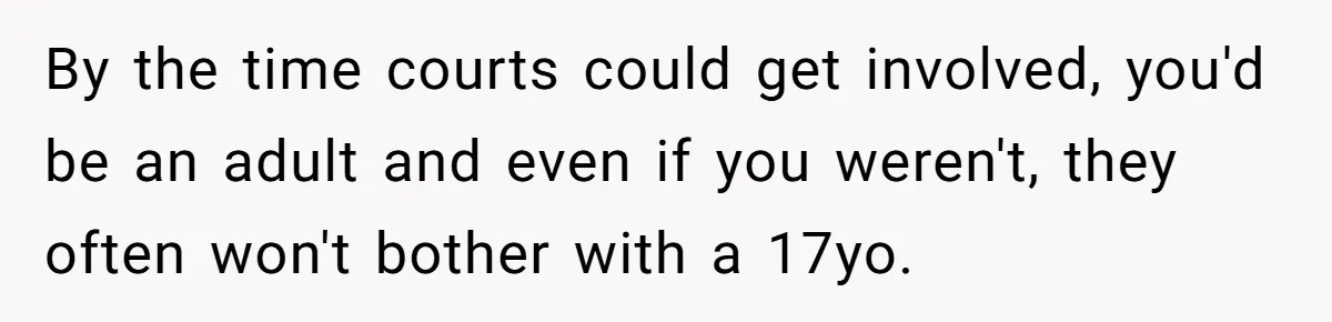 By the time courts could get involved, you'd be an adult and even if you weren't, they often won't bother with a 17yo.