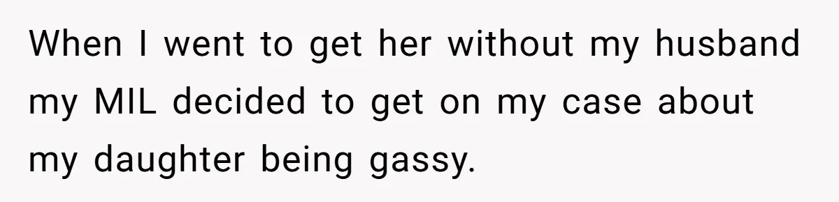 When I went to get her without my husband my MIL decided to get on my case about my daughter being gassy.