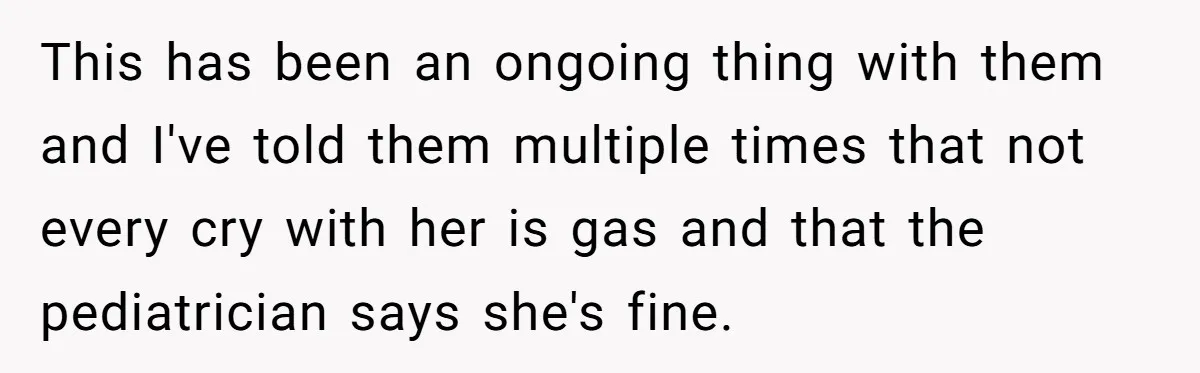 This has been an ongoing thing with them and I've told them multiple times that not every cry with her is gas and that the pediatrician says she's fine.