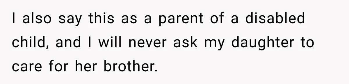 I also say this as a parent of a disabled child, and I will never ask my daughter to care for her brother.