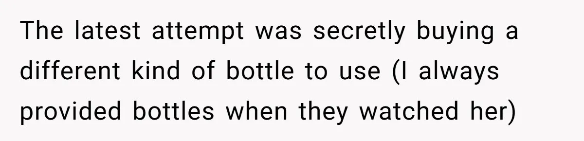 The latest attempt was secretly buying a different kind of bottle to use (I always provided bottles when they watched her)