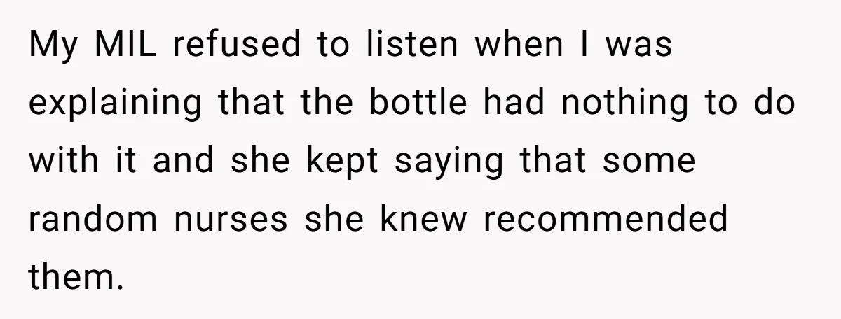 My MIL refused to listen when I was explaining that the bottle had nothing to do with it and she kept saying that some random nurses she knew recommended them.