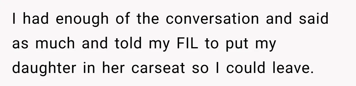 I had enough of the conversation and said as much and told my FIL to put my daughter in her carseat so I could leave.