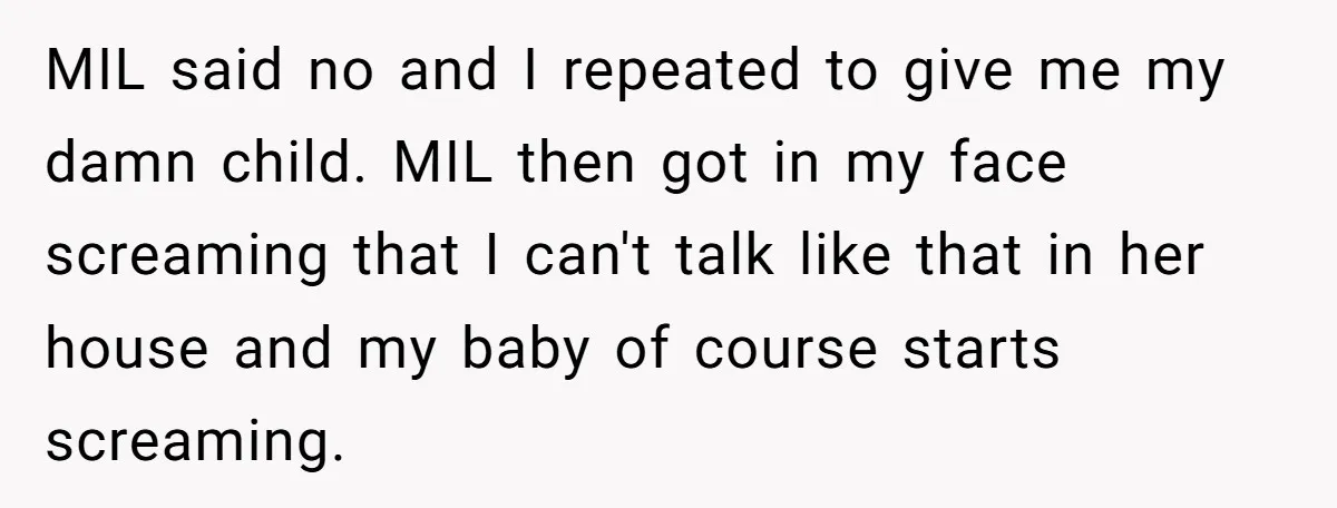 MIL said no and I repeated to give me my damn child. MIL then got in my face screaming that I can't talk like that in her house and my...