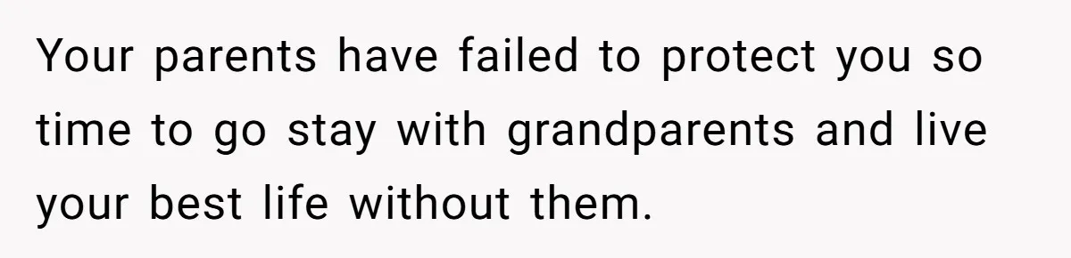 Your parents have failed to protect you so time to go stay with grandparents and live your best life without them.