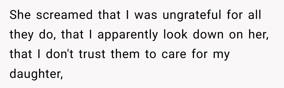She screamed that I was ungrateful for all they do, that I apparently look down on her, that I don't trust them to care for my daughter,