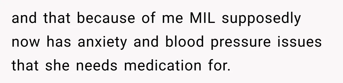 and that because of me MIL supposedly now has anxiety and blood pressure issues that she needs medication for.