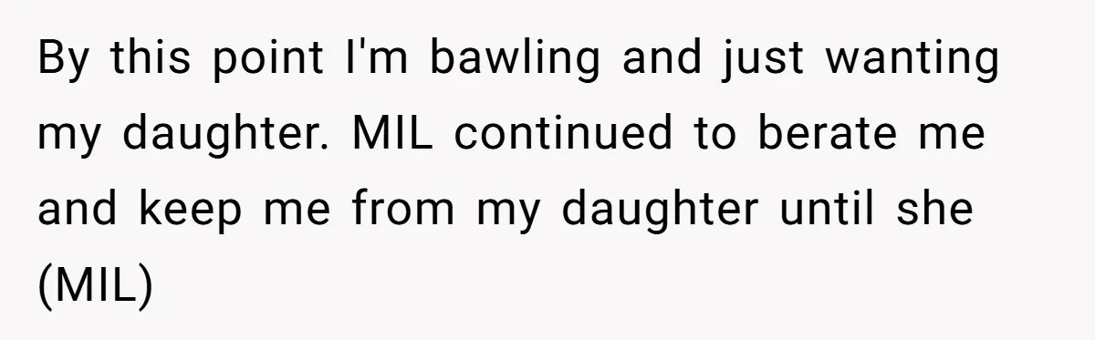 By this point I'm bawling and just wanting my daughter. MIL continued to berate me and keep me from my daughter until she (MIL)