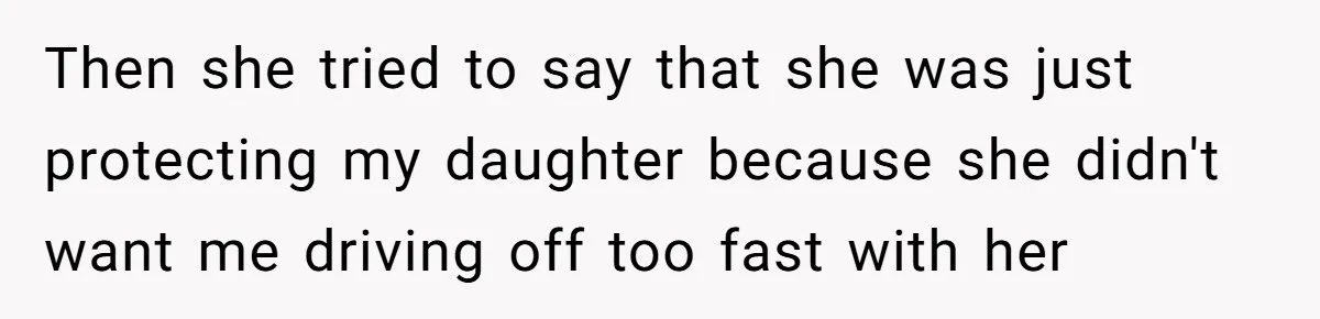 Then she tried to say that she was just protecting my daughter because she didn't want me driving off too fast with her