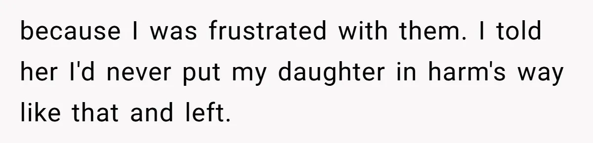 because I was frustrated with them. I told her I'd never put my daughter in harm's way like that and left.