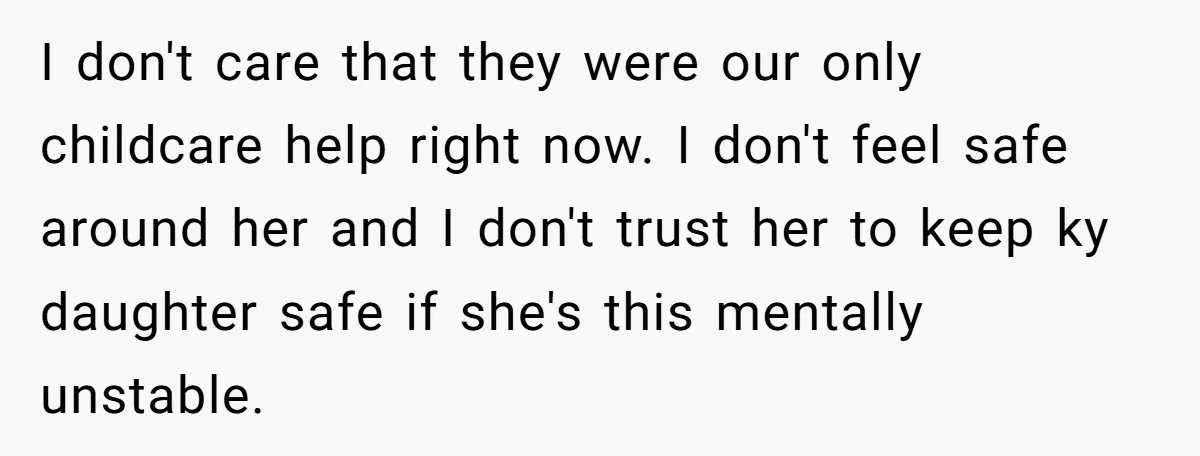 I don't care that they were our only childcare help right now. I don't feel safe around her and I don't trust her to keep ky daughter safe if she's...