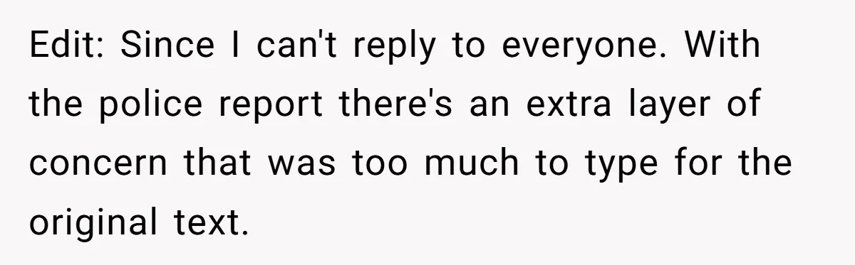 Edit: Since I can't reply to everyone. With the police report there's an extra layer of concern that was too much to type for the original text.