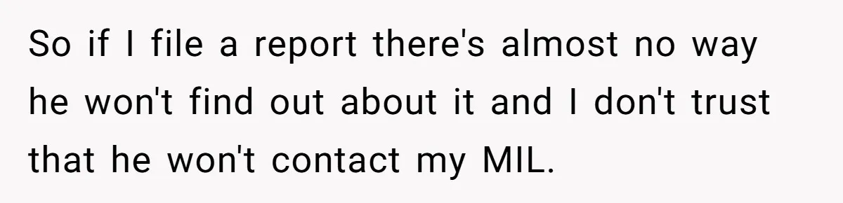 So if I file a report there's almost no way he won't find out about it and I don't trust that he won't contact my MIL.