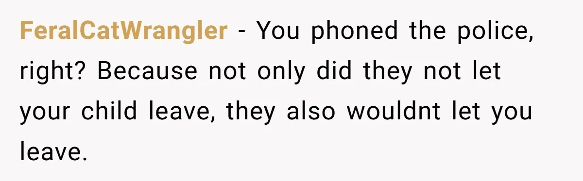 FeralCatWrangler − You phoned the police, right? Because not only did they not let your child leave, they also wouldnt let you leave.
