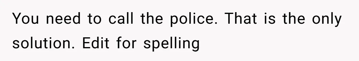 You need to call the police. That is the only solution. Edit for spelling