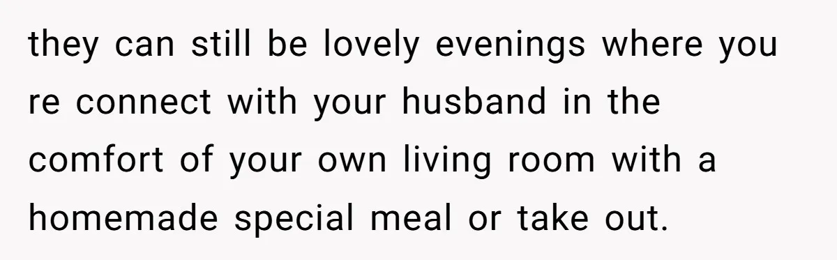 they can still be lovely evenings where you re connect with your husband in the comfort of your own living room with a homemade special meal or take out.