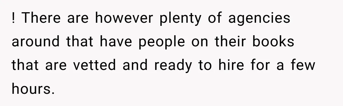 ! There are however plenty of agencies around that have people on their books that are vetted and ready to hire for a few hours.