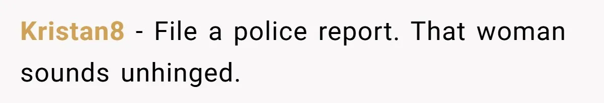 Kristan8 − File a police report. That woman sounds unhinged.