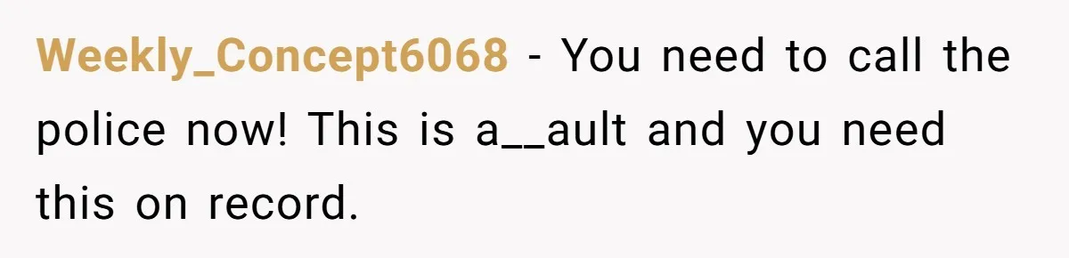 Weekly_Concept6068 − You need to call the police now! This is a__ault and you need this on record.