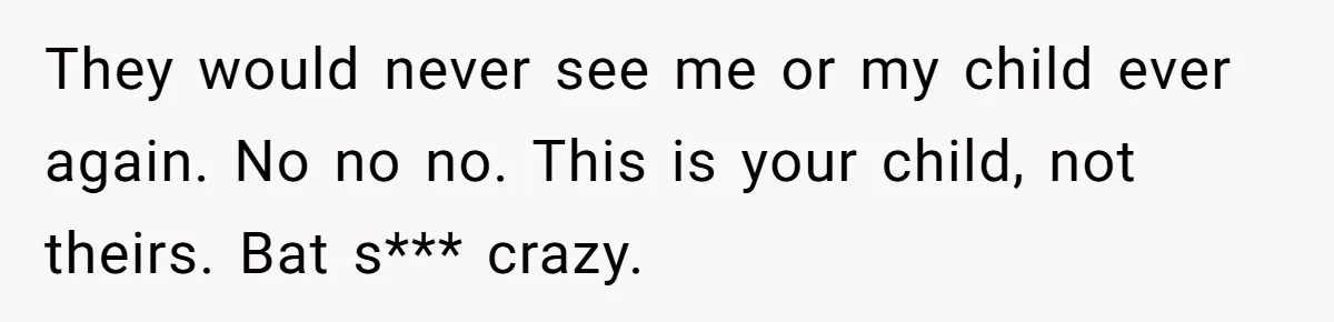 They would never see me or my child ever again. No no no. This is your child, not theirs. Bat s*** crazy.
