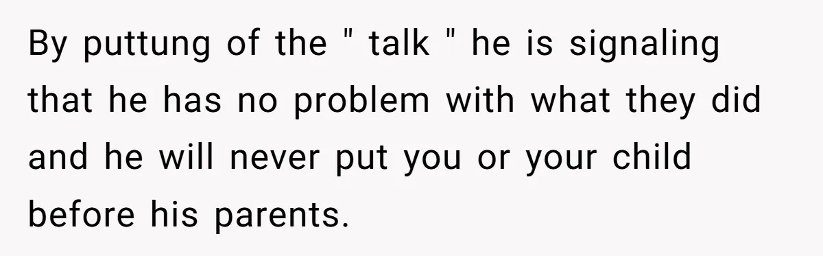 By puttung of the " talk " he is signaling that he has no problem with what they did and he will never put you or your child before his...