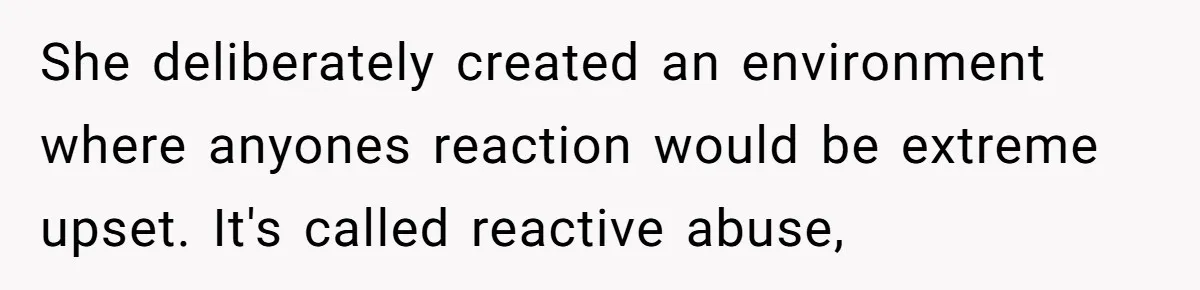 She deliberately created an environment where anyones reaction would be extreme upset. It's called reactive abuse,