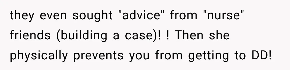 they even sought "advice" from "nurse" friends (building a case)! ! Then she physically prevents you from getting to DD!