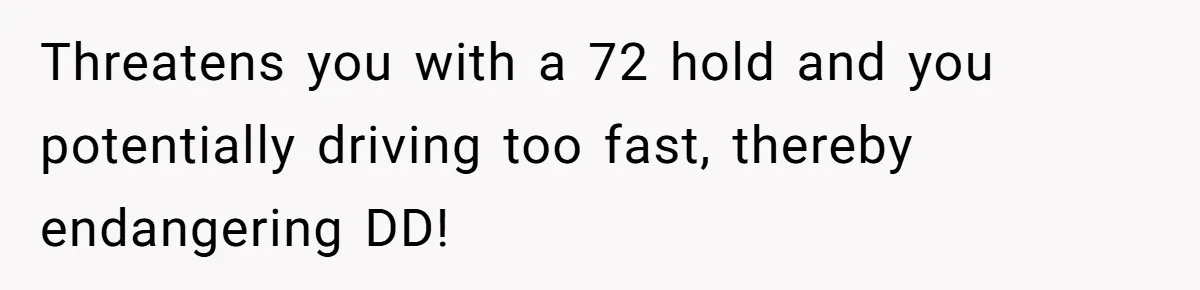 Threatens you with a 72 hold and you potentially driving too fast, thereby endangering DD!