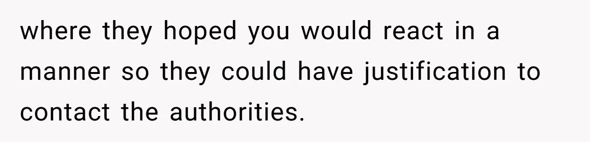 where they hoped you would react in a manner so they could have justification to contact the authorities.
