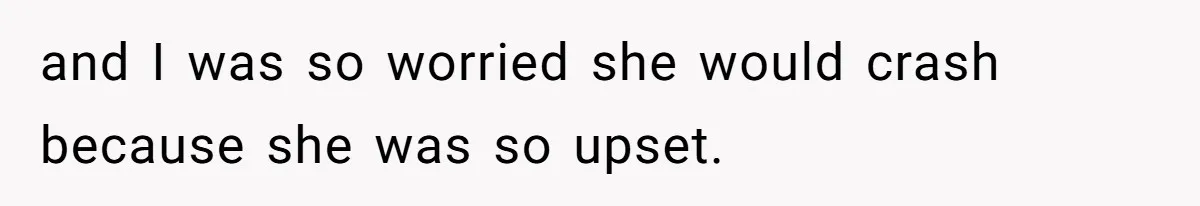 and I was so worried she would crash because she was so upset.