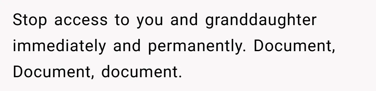 Stop access to you and granddaughter immediately and permanently. Document, Document, document.