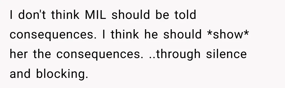 I don't think MIL should be told consequences. I think he should *show* her the consequences. ..through silence and blocking.