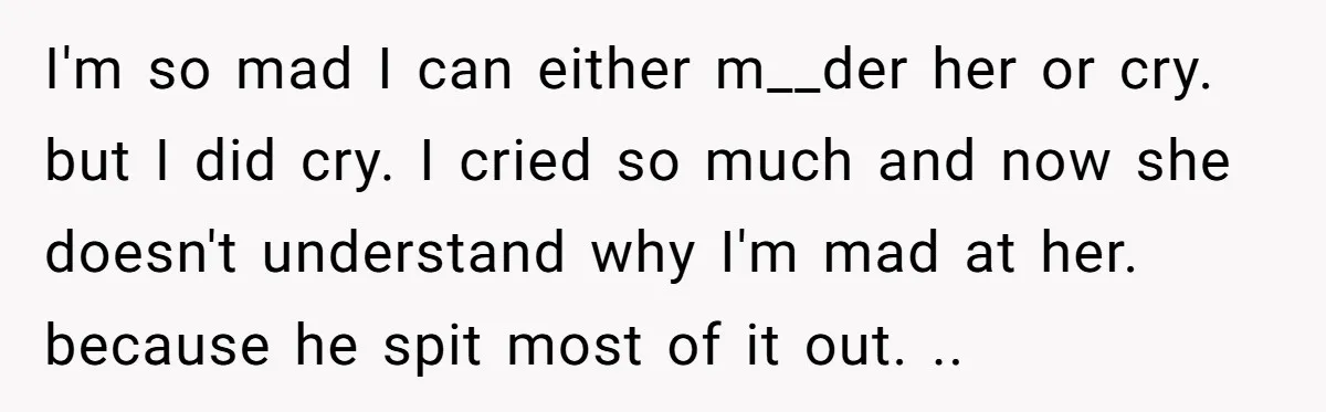 I'm so mad I can either m__der her or cry. but I did cry. I cried so much and now she doesn't understand why I'm mad at her. because he...